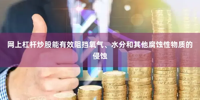 网上杠杆炒股能有效阻挡氧气、水分和其他腐蚀性物质的侵蚀