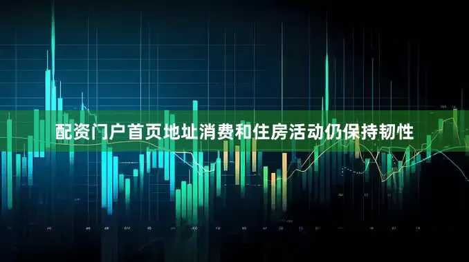 配资门户首页地址消费和住房活动仍保持韧性