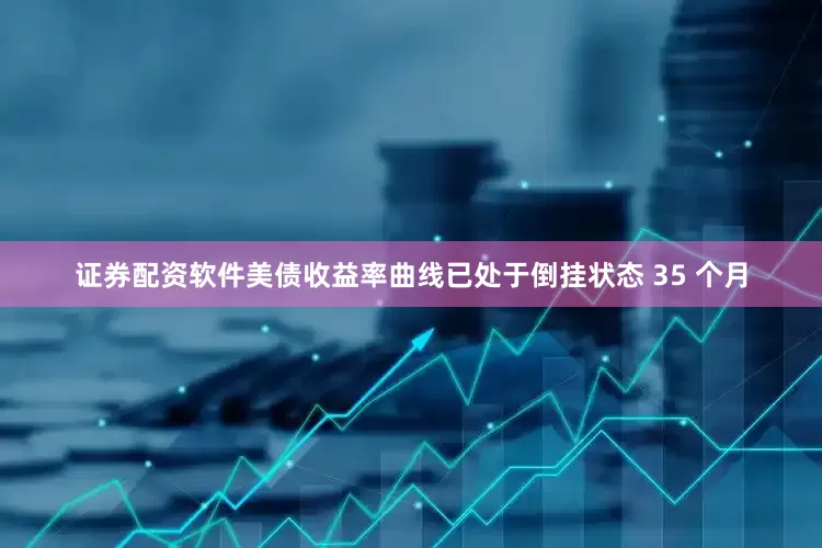 证券配资软件美债收益率曲线已处于倒挂状态 35 个月