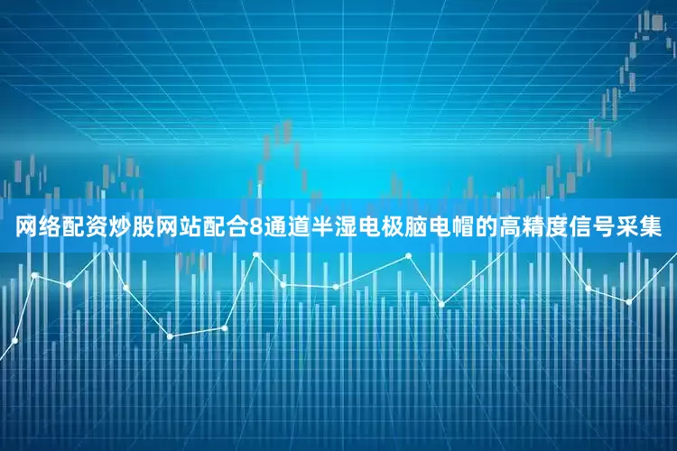 网络配资炒股网站配合8通道半湿电极脑电帽的高精度信号采集