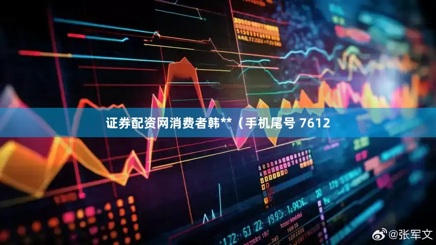 证券配资网消费者韩**（手机尾号 7612