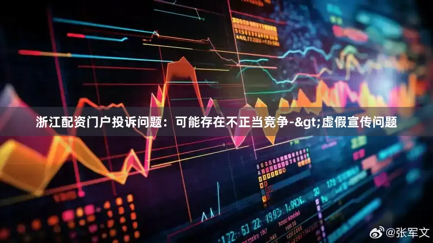 浙江配资门户投诉问题：可能存在不正当竞争->虚假宣传问题