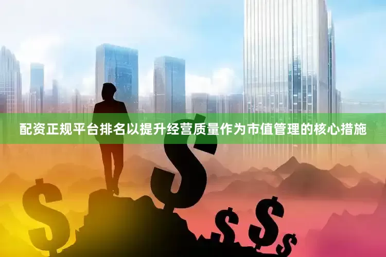 配资正规平台排名以提升经营质量作为市值管理的核心措施