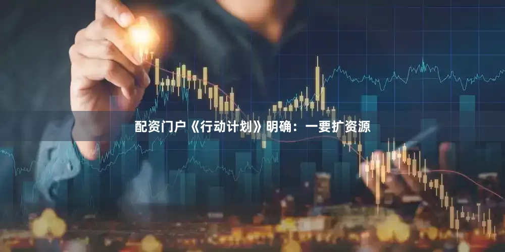 配资门户《行动计划》明确：一要扩资源