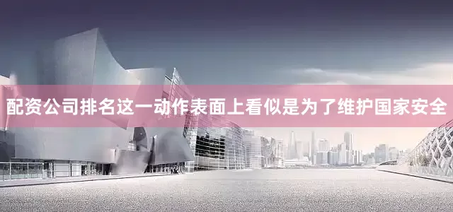 配资公司排名这一动作表面上看似是为了维护国家安全