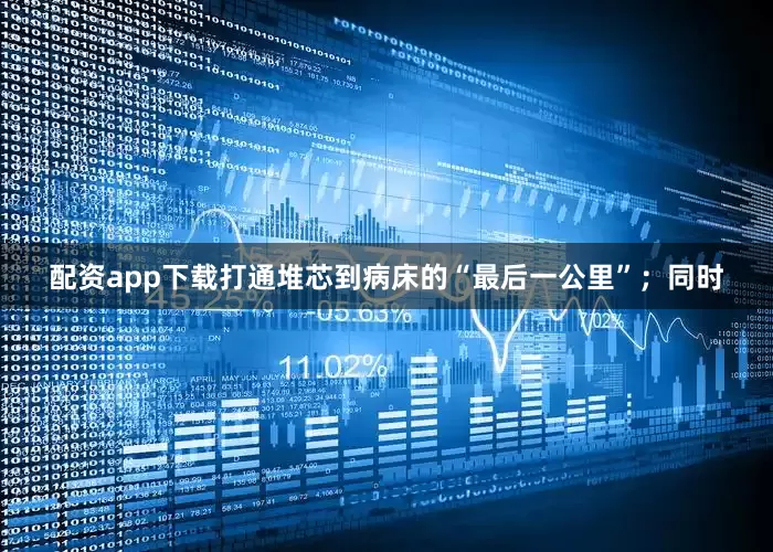 配资app下载打通堆芯到病床的“最后一公里”；同时