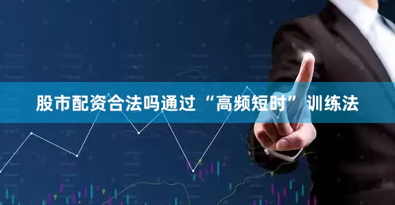 股市配资合法吗通过 “高频短时” 训练法