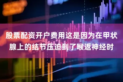 股票配资开户费用这是因为在甲状腺上的结节压迫到了喉返神经时