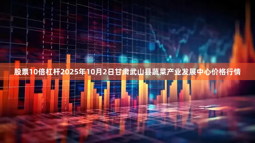股票10倍杠杆2025年10月2日甘肃武山县蔬菜产业发展中心价格行情