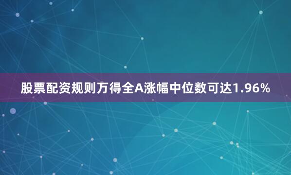 股票配资规则万得全A涨幅中位数可达1.96%