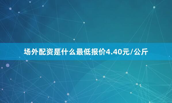 场外配资是什么最低报价4.40元/公斤