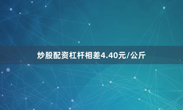 炒股配资杠杆相差4.40元/公斤