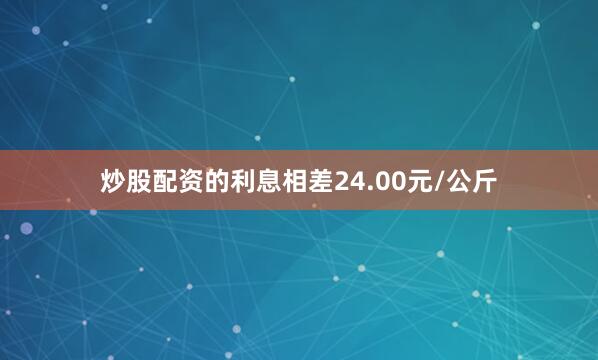 炒股配资的利息相差24.00元/公斤