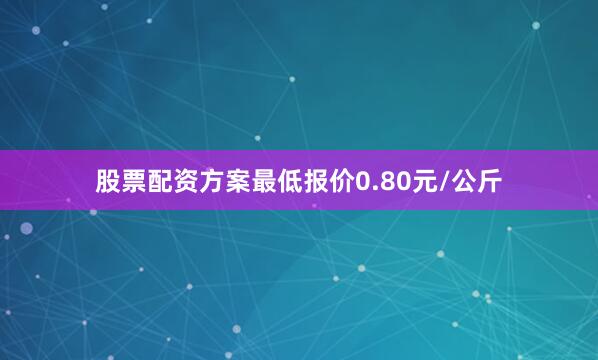 股票配资方案最低报价0.80元/公斤