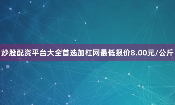 炒股配资平台大全首选加杠网最低报价8.00元/公斤