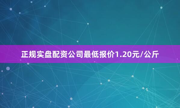 正规实盘配资公司最低报价1.20元/公斤
