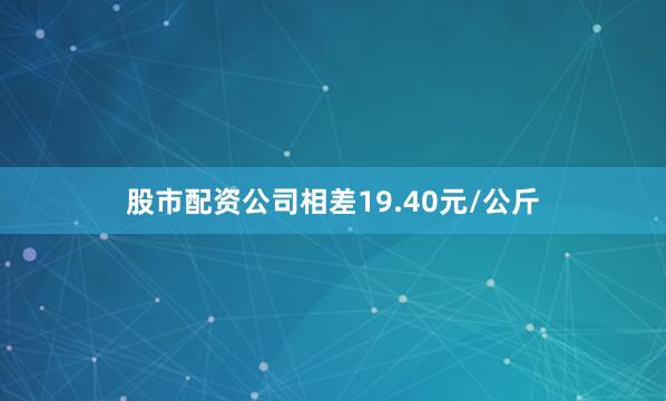 股市配资公司相差19.40元/公斤