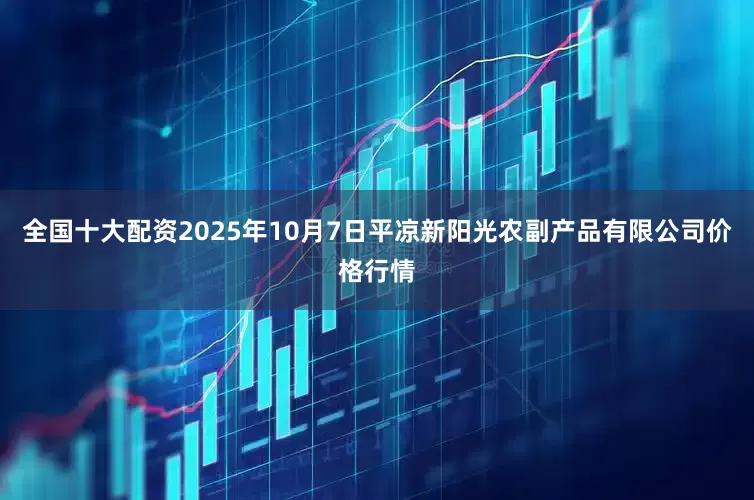 全国十大配资2025年10月7日平凉新阳光农副产品有限公司价格行情