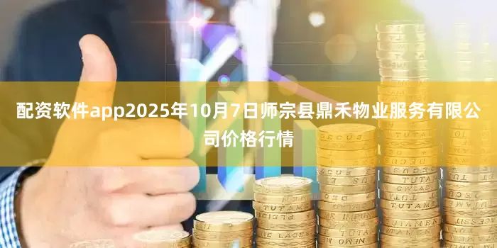 配资软件app2025年10月7日师宗县鼎禾物业服务有限公司价格行情