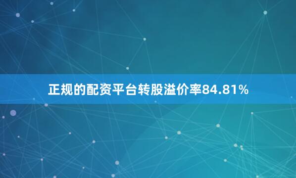 正规的配资平台转股溢价率84.81%