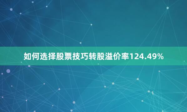 如何选择股票技巧转股溢价率124.49%
